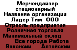 Мерчендайзер стационарный › Название организации ­ Лидер Тим, ООО › Отрасль предприятия ­ Розничная торговля › Минимальный оклад ­ 15 000 - Все города Работа » Вакансии   . Алтайский край,Барнаул г.